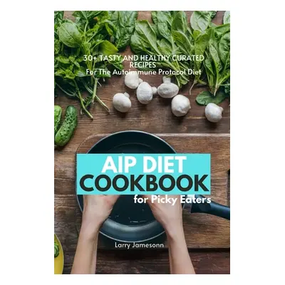 "AIP Diet Cookbook For Picky Eaters: 30+ Tasty and Healthy Curated Recipes For The Autoimmune Pr