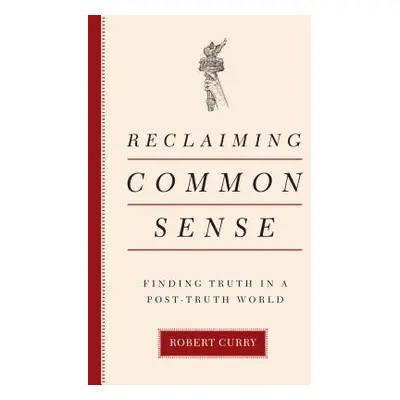 "Reclaiming Common Sense: Finding Truth in a Post-Truth World" - "" ("Curry Robert")(Pevná vazba