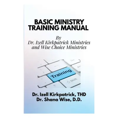 "Basic Ministry Training Manual: By; Dr. Izell Kirkpatrick Ministries and Wise Choice Ministries