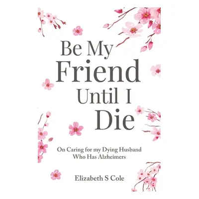 "Be My Friend Until I Die: On caring for my dying husband who has Alzheimer's" - "" ("Cole Eliza