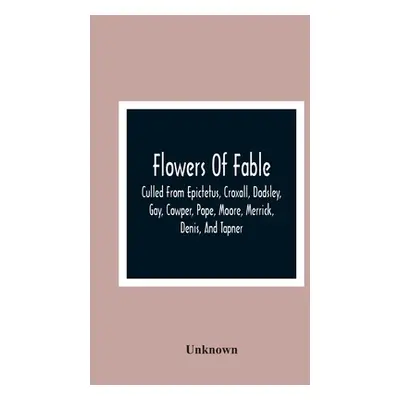 "Flowers Of Fable; Culled From Epictetus, Croxall, Dodsley, Gay, Cowper, Pope, Moore, Merrick, D