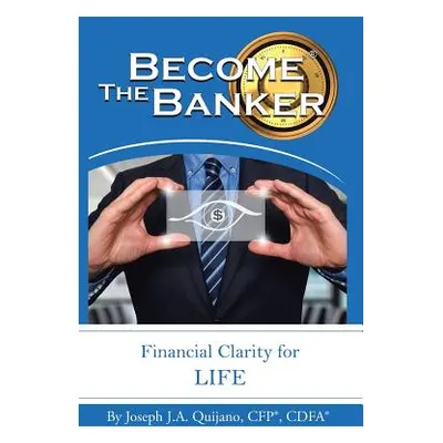 "Become the Banker: Financial Clarity for Life" - "" ("Quijano Cfp(r) Cdfa(r) Joseph J. a.")(Pap