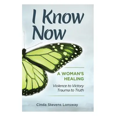 "I Know Now: A Woman's Healing - Violence to Victory, Trauma to Truth" - "" ("Stevens Lonsway Ci