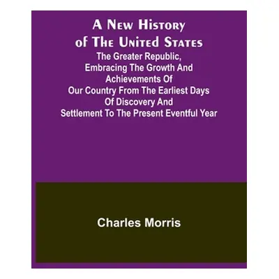 "A New History of the United States; The greater republic, embracing the growth and achievements