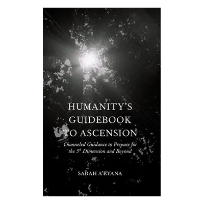 "Humanity's Guidebook to Ascension: Channeled Guidance to Prepare for the 5th Dimension and Beyo