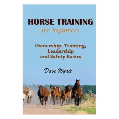 "Horse Training for Beginners: Ownership, Training, Leadership and Safety Basics" - "" ("Wyatt D