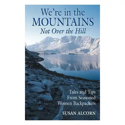 "We're in the Mountains, Not Over the Hill: Tales and Tips from Seasoned Woman Backpackers" - ""