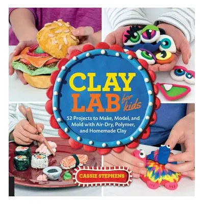 "Clay Lab for Kids: 52 Projects to Make, Model, and Mold with Air-Dry, Polymer, and Homemade Cla