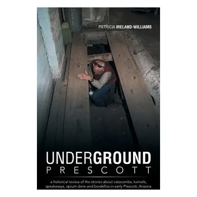 "Underground Prescott: A Historical Review of the Stories about Catacombs, Tunnels, Speakeasys, 