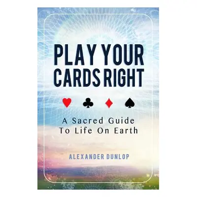 "Play Your Cards Right: A Sacred Guide To Life On Earth" - "" ("Dunlop Alexander")(Paperback)