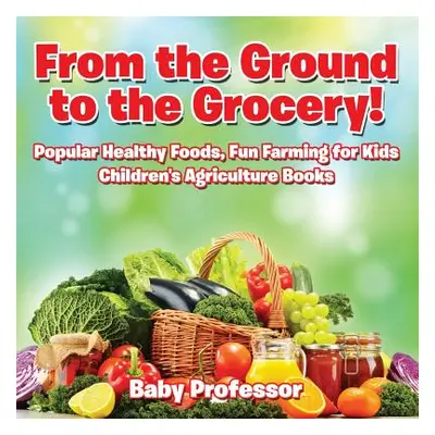 "From the Ground to the Grocery! Popular Healthy Foods, Fun Farming for Kids - Children's Agricu