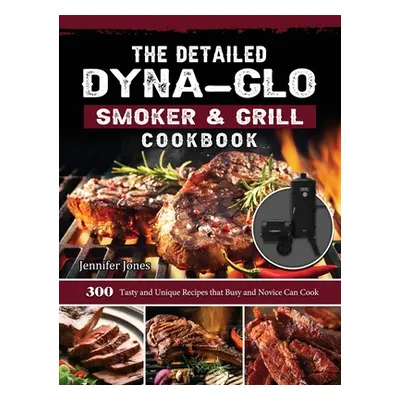 "The Detailed Dyna-Glo Smoker & Grill Cookbook: 300 Tasty and Unique Recipes that Busy and Novic