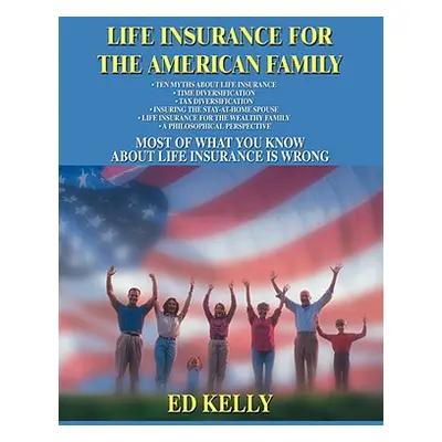 "Life Insurance for the American Family: Most of What You Know about Life Insurance Is Wrong" - 