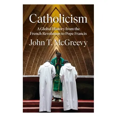 "Catholicism: A Global History from the French Revolution to Pope Francis" - "" ("McGreevy John 