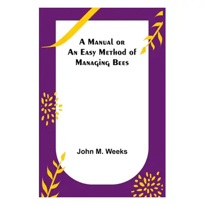 "A Manual or an Easy Method of Managing Bees" - "" ("M. Weeks John")(Paperback)