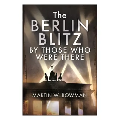 "The Berlin Blitz by Those Who Were There" - "" ("Bowman Martin W.")(Pevná vazba)