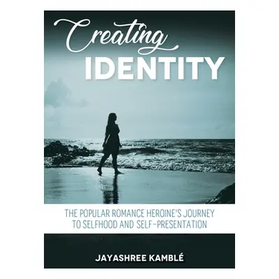 "Creating Identity: The Popular Romance Heroine's Journey to Selfhood and Self-Presentation" - "