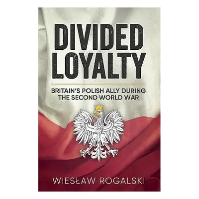 "Divided Loyalty: Britain's Polish Ally During World War II" - "" ("Rogalski Wieslaw")(Paperback