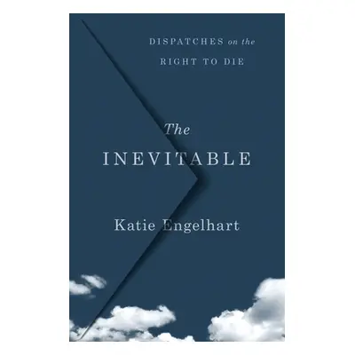 "The Inevitable: Dispatches on the Right to Die" - "" ("Engelhart Katie")(Pevná vazba)