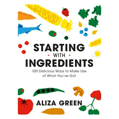 "Starting with Ingredients: 100 Delicious Ways to Make Use of What You've Got" - "" ("Green Aliz