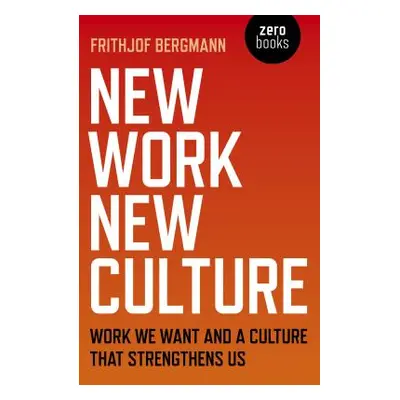 "New Work New Culture: Work We Want and a Culture That Strengthens Us" - "" ("Bergmann Frithjof"