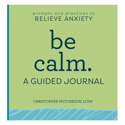 "Be Calm: A Guided Journal: Prompts and Practices to Relieve Anxiety" - "" ("Hutcheson Christoph