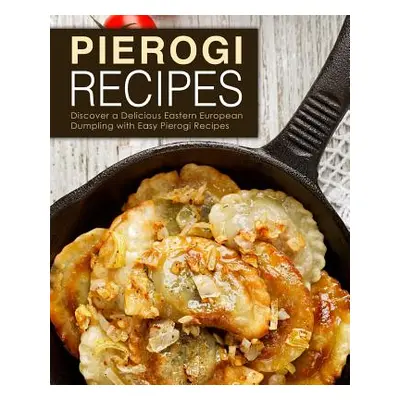 "Pierogi Recipes: Discover a Delicious Eastern European Dumpling with Easy Pierogi Recipes (2nd 