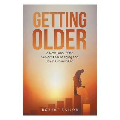 "Getting Older: A Novel About One Senior's Fear of Aging and Joy at Growing Old" - "" ("Bailor R