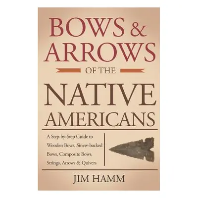 "Bows and Arrows of the Native Americans: A Complete Step-by-Step Guide to Wooden Bows, Sinew-ba