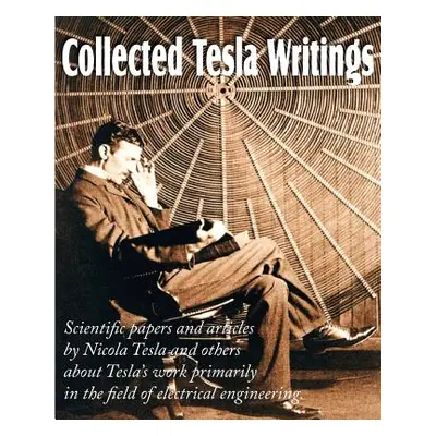 "Collected Tesla Writings; Scientific Papers and Articles by Tesla and Others about Tesla's Work