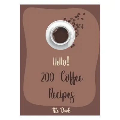 "Hello! 200 Coffee Recipes: Best Coffee Cookbook Ever For Beginners [Latte Recipes, Cold Brew Re