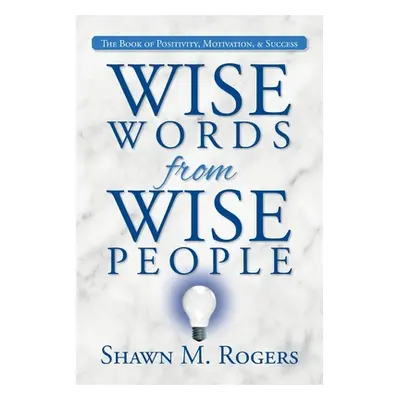 "Wise Words from Wise People: The Book of Positivity, Motivation, & Success" - "" ("Rogers Shawn