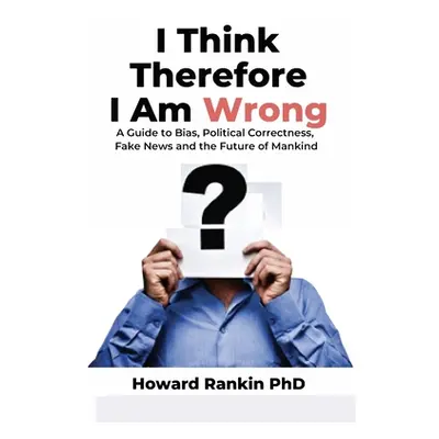 "I Think Therefore I Am Wrong: A Guide to Bias, Political Correctness, Fake News and the Future 