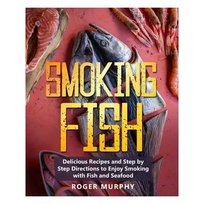 "Smoking Fish: Delicious Recipes and Step by Step Directions to Enjoy Smoking with Fish and Seaf