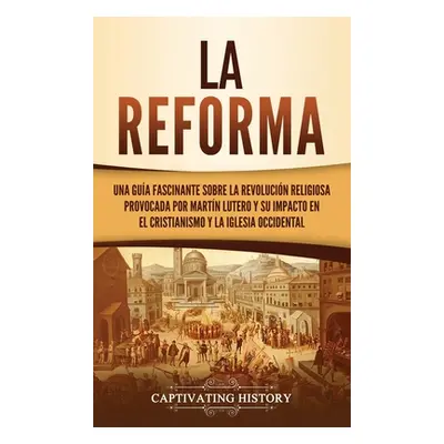 "La Reforma: Una gua fascinante sobre la revolucin religiosa provocada por Martn Lutero y su imp