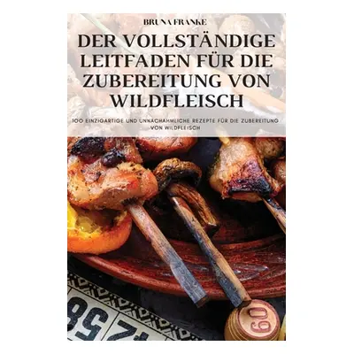 "Der Vollstndige Leitfaden Fr Die Zubereitung Von Wildfleisch" - "" ("Bruna Franke")(Paperback)