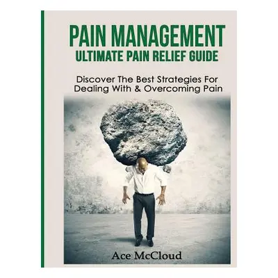 "Pain Management: Ultimate Pain Relief Guide: Discover The Best Strategies For Dealing With & Ov