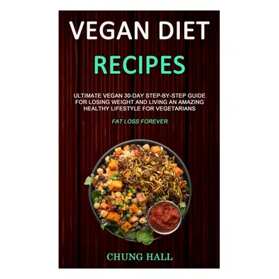 "Vegan Diet Recipes: Ultimate Vegan 30-Day Step-By-Step Guide for Losing Weight and Living an Am