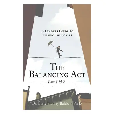 "The Balancing Act Part 1 & 2: A Leader's Guide To Tipping The Scales" - "" ("Baldwin Earle Stan