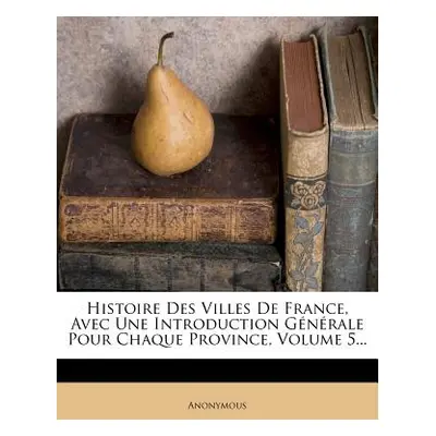 "Histoire Des Villes de France, Avec Une Introduction Generale Pour Chaque Province, Volume 5...