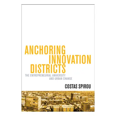 "Anchoring Innovation Districts: The Entrepreneurial University and Urban Change" - "" ("Spirou 