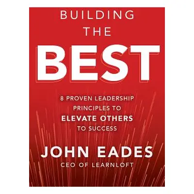 "Building the Best: 8 Proven Leadership Principles to Elevate Others to Success" - "" ("Eades Jo