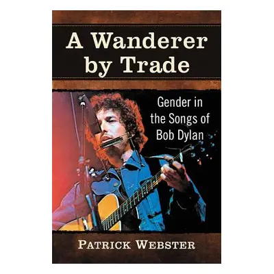 "A Wanderer by Trade: Gender in the Songs of Bob Dylan" - "" ("Webster Patrick")(Paperback)