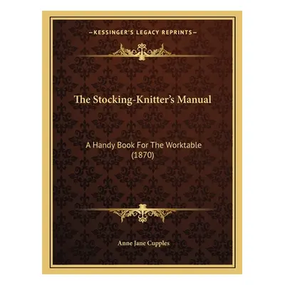 "The Stocking-Knitter's Manual: A Handy Book For The Worktable (1870)" - "" ("Cupples Anne Jane"