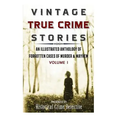 "Vintage True Crime Stories: An Illustrated Anthology of Forgotten Cases of Murder & Mayhem" - "