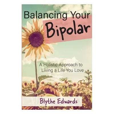 "Balancing Your Bipolar: A Holistic Approach to Living a Life You Love" - "" ("Edwards Blythe")(