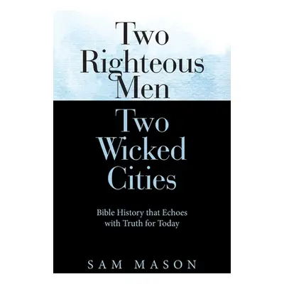 "Two Righteous Men Two Wicked Cities: Bible History That Echoes with Truth for Today" - "" ("Mas