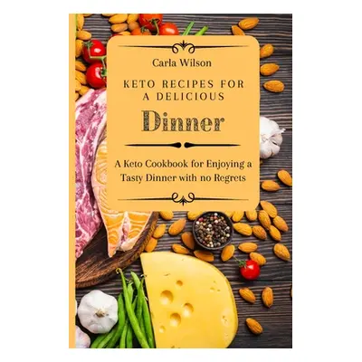 "Keto Recipes for a Delicious Dinner: A Keto Cookbook for Enjoying a Tasty Dinner with no Regret