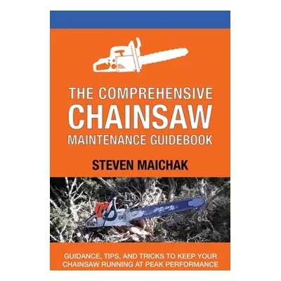 "The Comprehensive Chainsaw Maintenance Guidebook: Guidance, Tips, and Tricks to Keep Your Chain