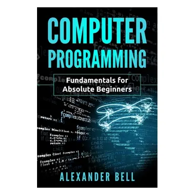 "Computer Programming: Fundamentals for Absolute Beginners" - "" ("Bell Alexander")(Paperback)